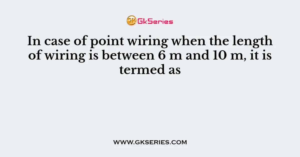 In case of point wiring when the length of wiring is between 6 m and 10 m, it is termed as
