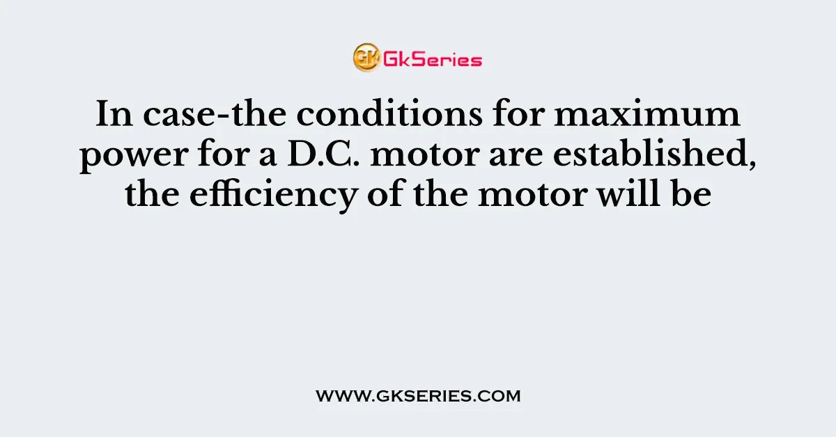 In case-the conditions for maximum power for a D.C. motor are established, the efficiency of the motor will be
