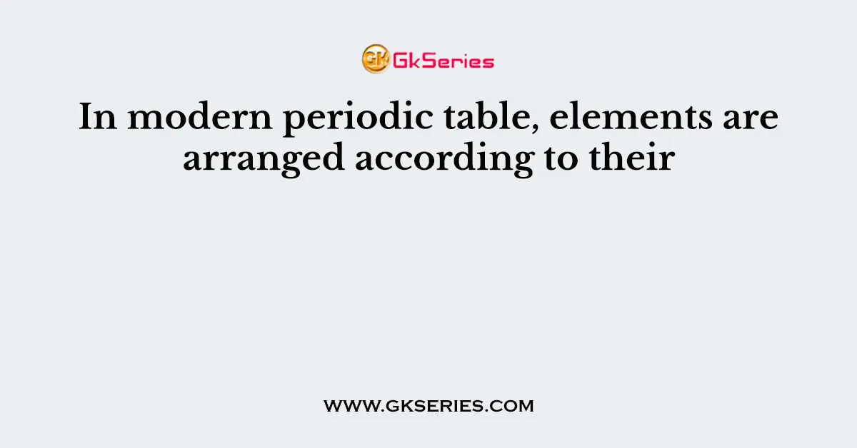In modern periodic table, elements are arranged according to their