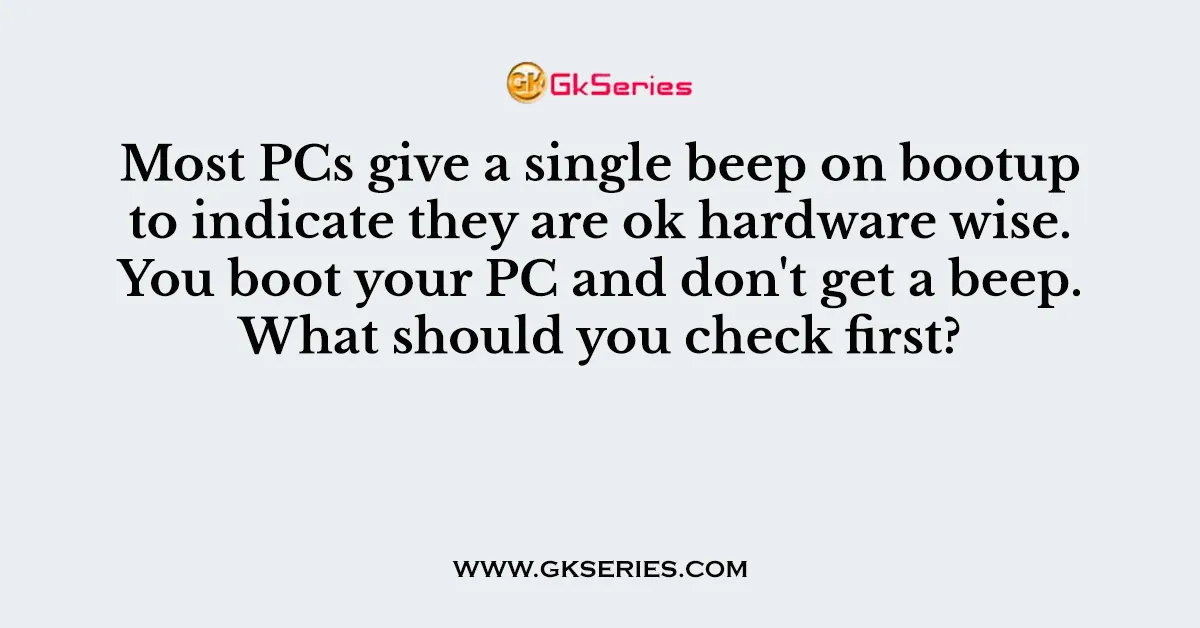Most PCs give a single beep on bootup to indicate they are ok hardware wise. You boot your PC and don't get a beep. What should you check first?