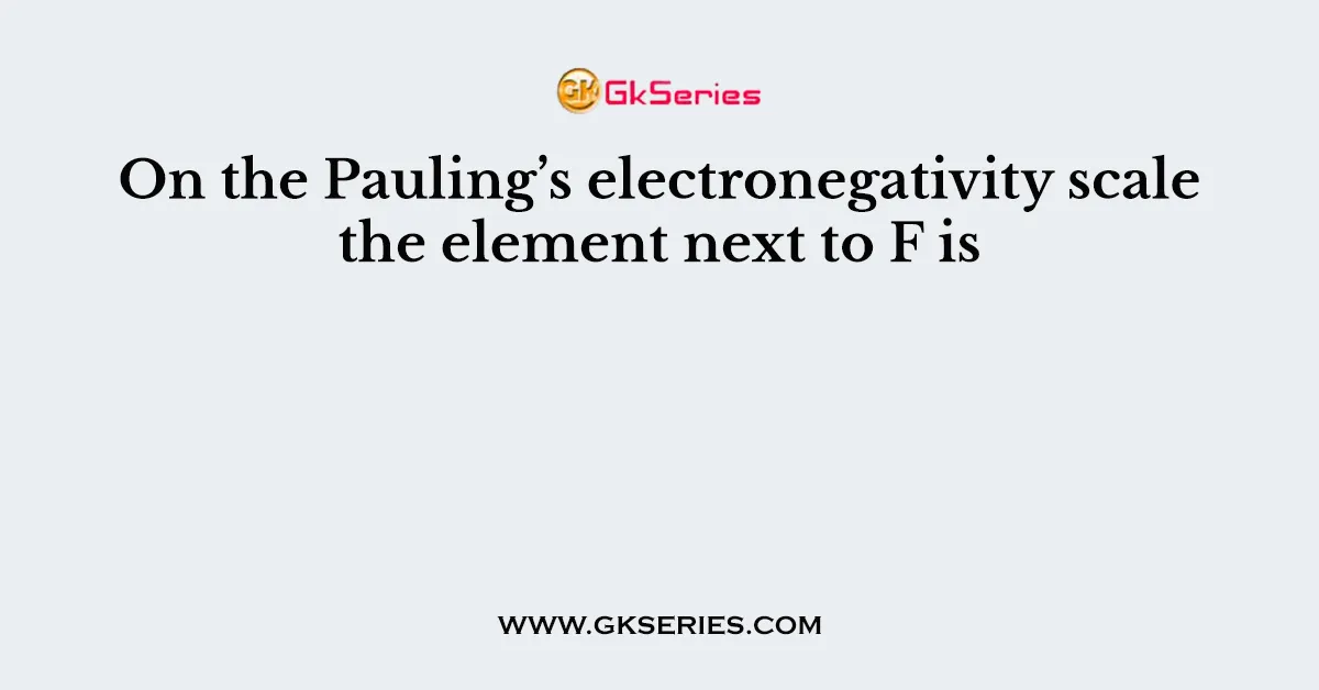 On the Pauling’s electronegativity scale the element next to F is