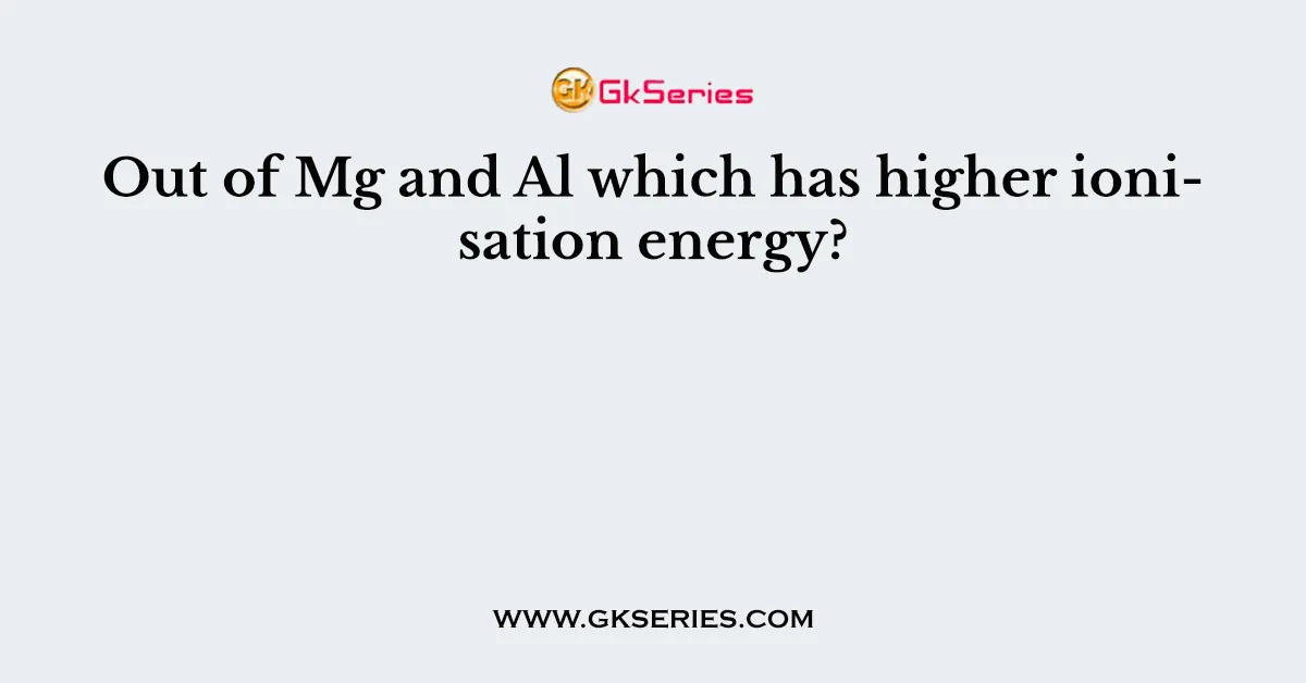 Out of Mg and Al which has higher ionisation energy?