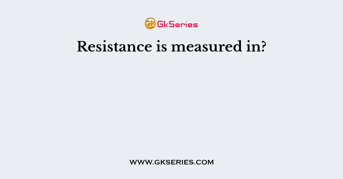 Resistance is measured in?