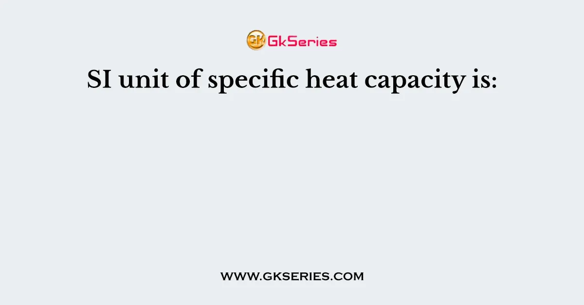 SI unit of specific heat capacity is: