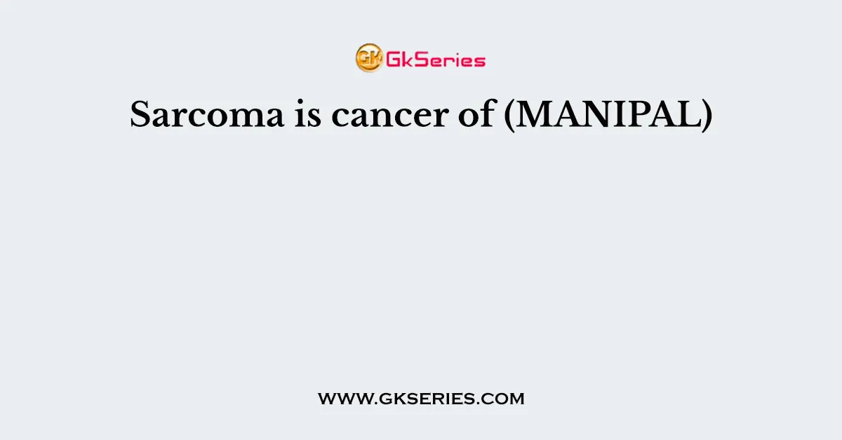 Sarcoma is cancer of (MANIPAL)