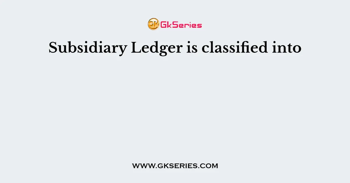 Subsidiary Ledger is classified into