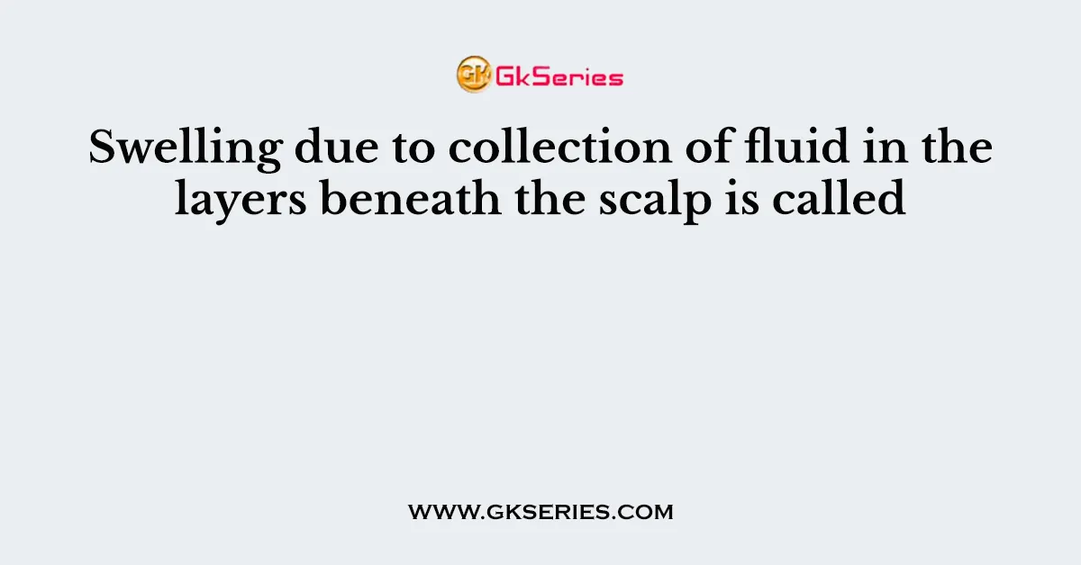 Swelling due to collection of fluid in the layers beneath the scalp is called