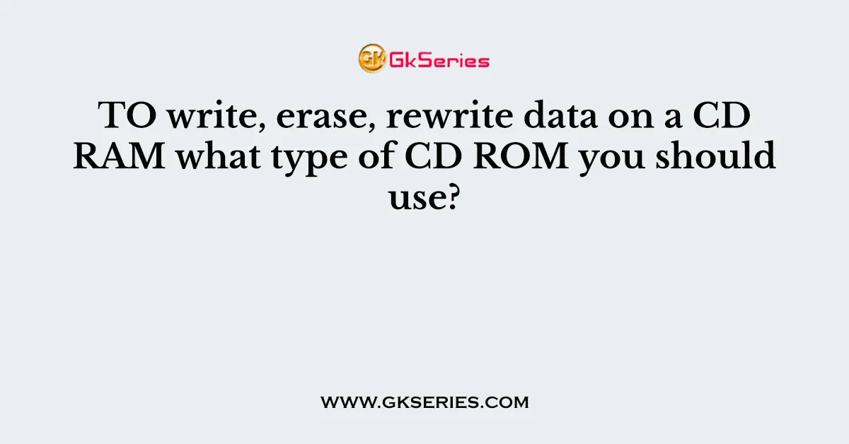 TO write, erase, rewrite data on a CD RAM what type of CD ROM you should use?