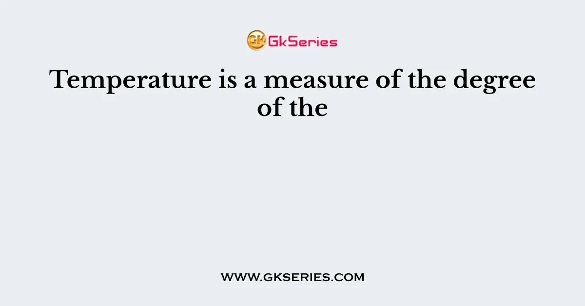 Temperature is a measure of the degree of the