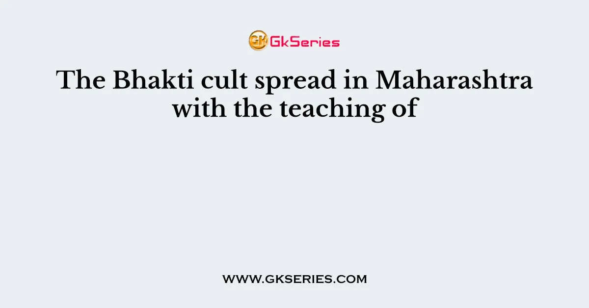 The Bhakti cult spread in Maharashtra with the teaching of