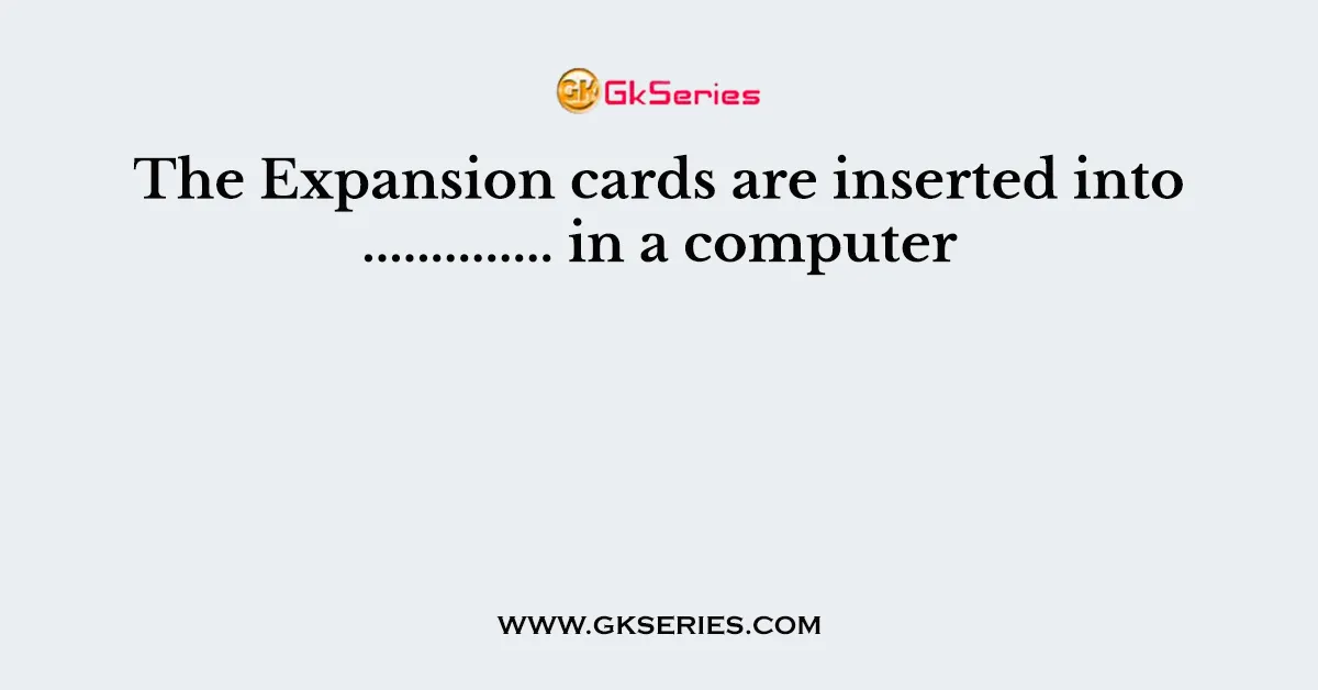 The Expansion cards are inserted into .............. in a computer