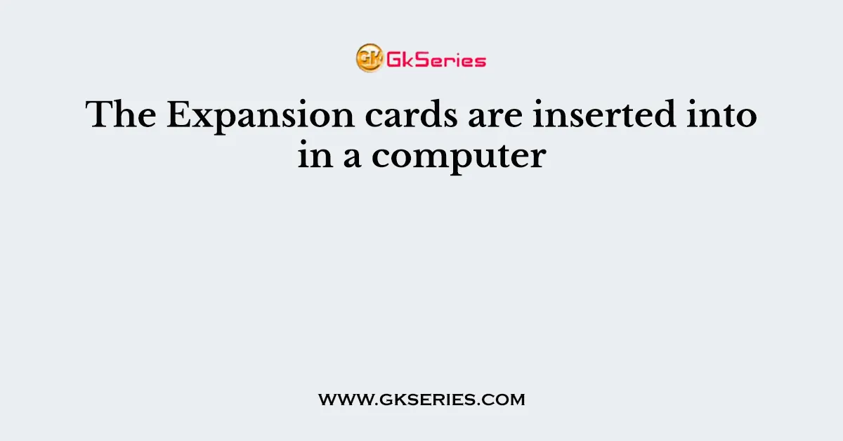 The Expansion cards are inserted into in a computer