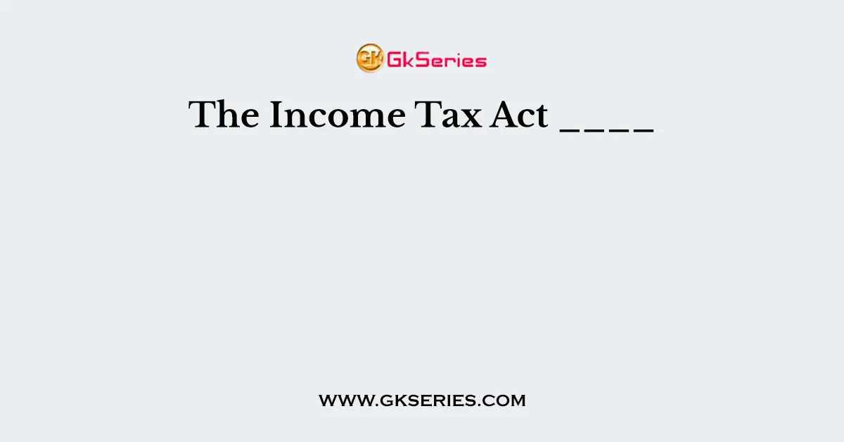 The Income Tax Act ____