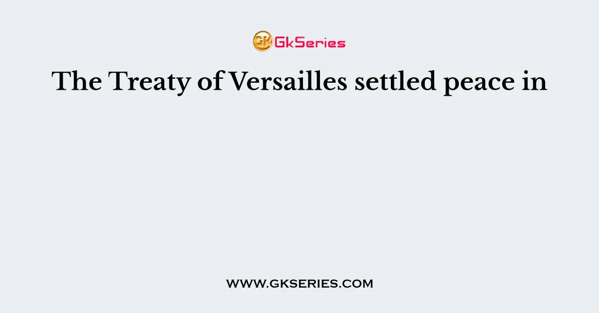 The Treaty of Versailles settled peace in