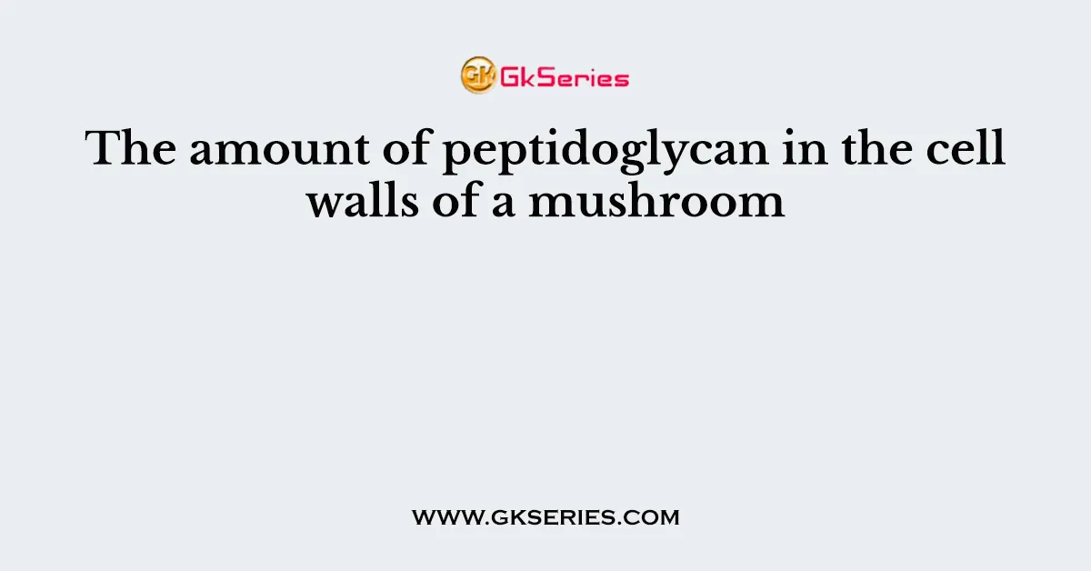 The amount of peptidoglycan in the cell walls of a mushroom