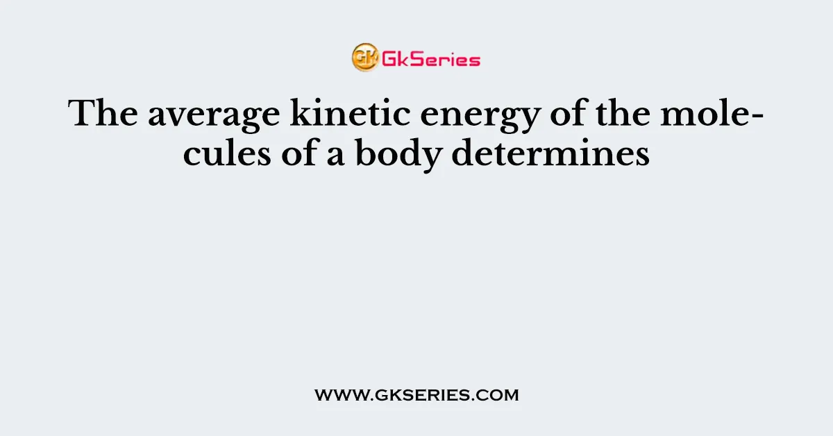 The average kinetic energy of the molecules of a body determines