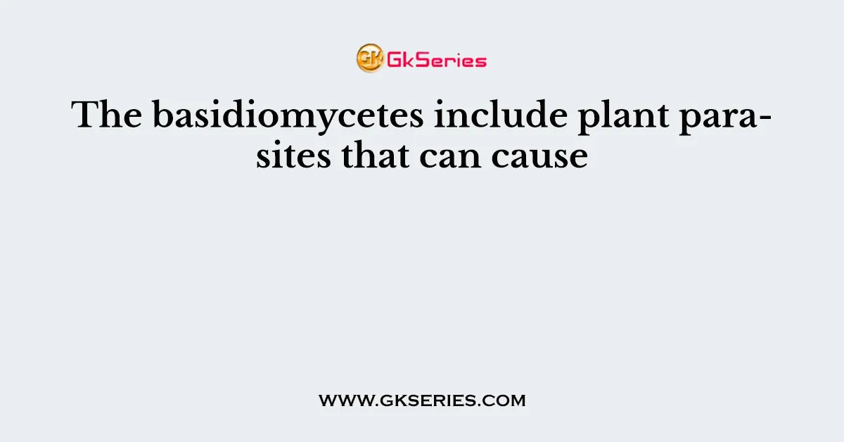 The basidiomycetes include plant parasites that can cause