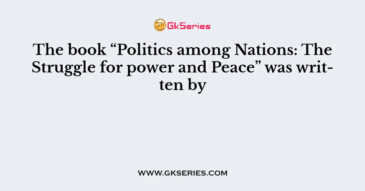 The book “Politics among Nations: The Struggle for power and Peace” was written by