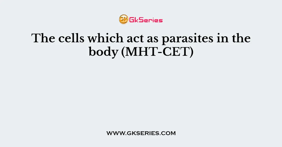 The cells which act as parasites in the body (MHT-CET)