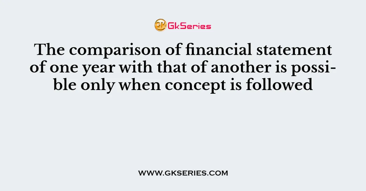 The comparison of financial statement of one year with that of another is possible only when concept is followed