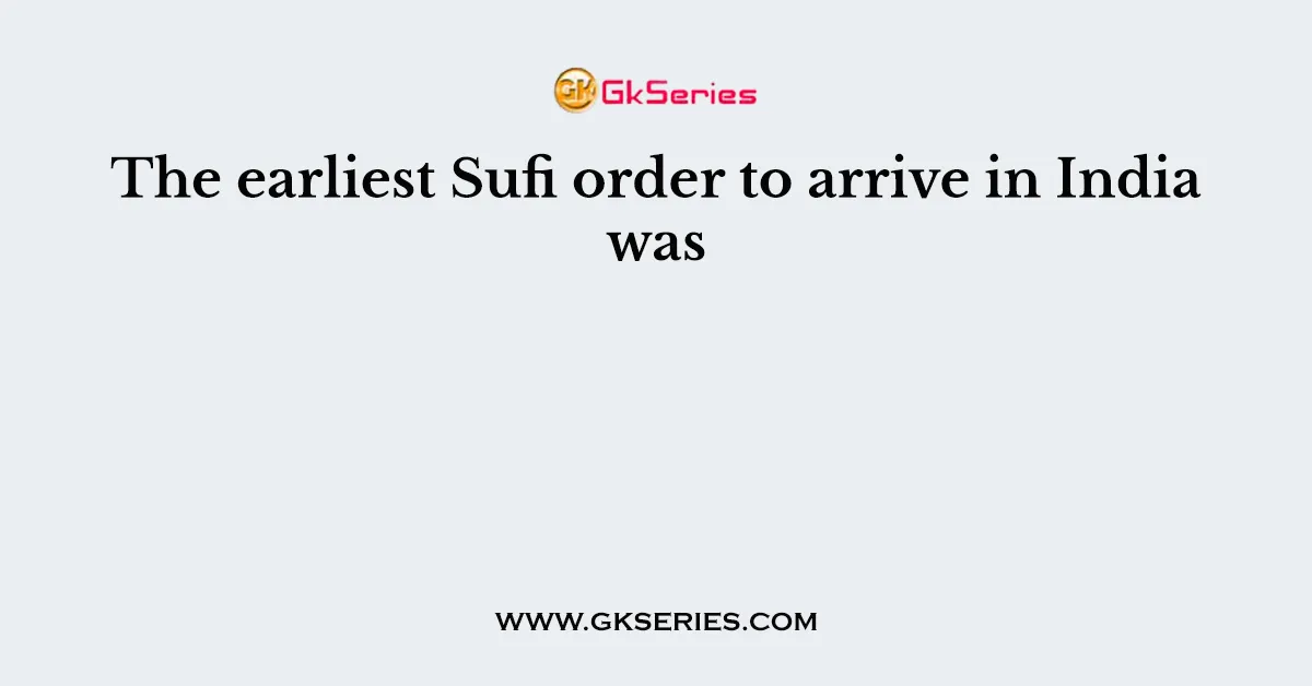 The earliest Sufi order to arrive in India was