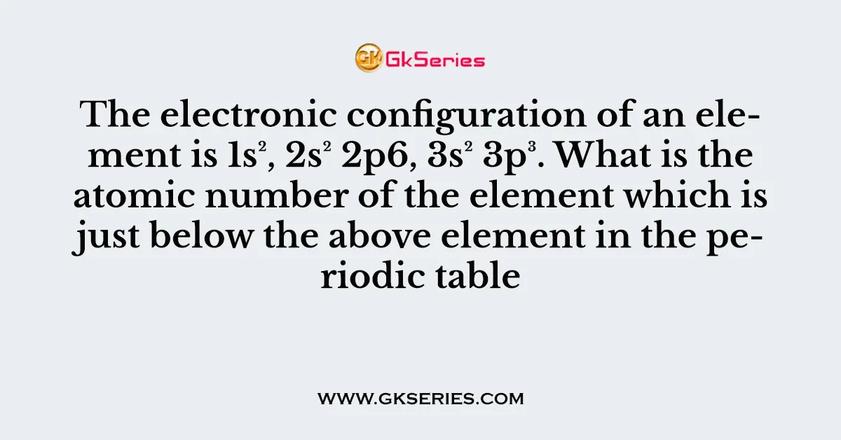 The electronic configuration of an element is 1s², 2s² 2p6, 3s² 3p³. What is the atomic number of the element which is just below the above element in the periodic table