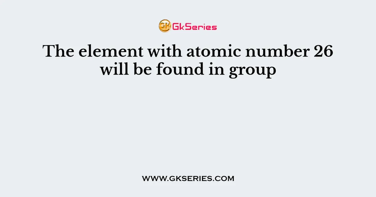The element with atomic number 26 will be found in group