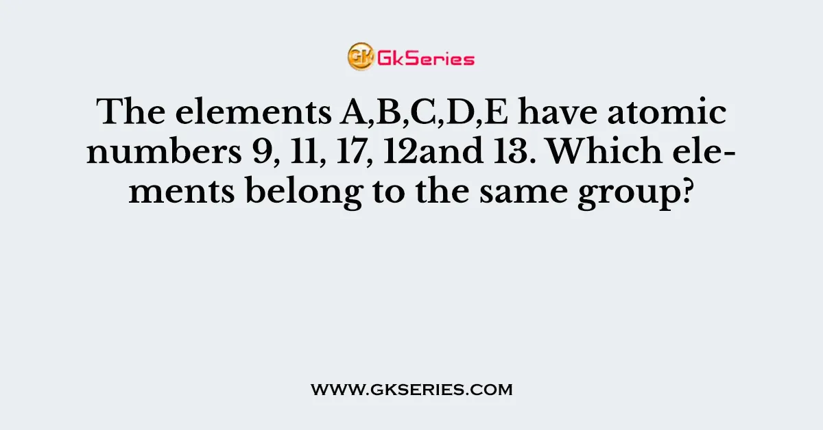 The elements A,B,C,D,E have atomic numbers 9, 11, 17, 12and 13. Which elements belong to the same group?
