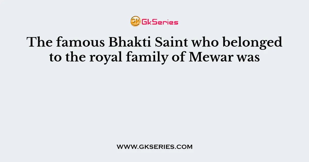 The famous Bhakti Saint who belonged to the royal family of Mewar was