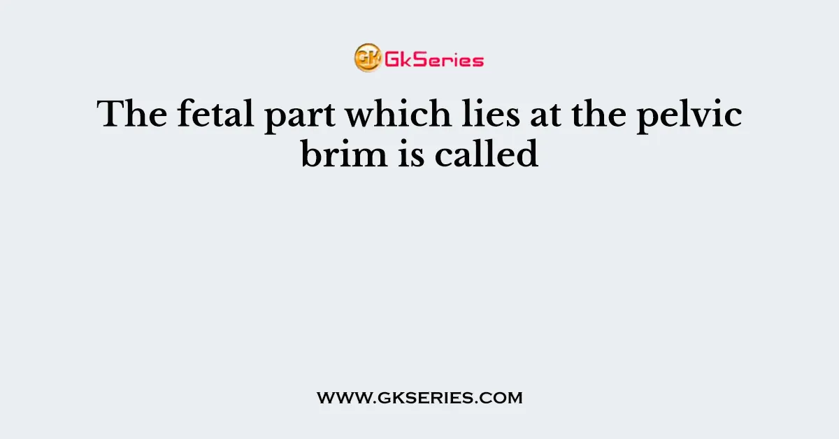 The fetal part which lies at the pelvic brim is called