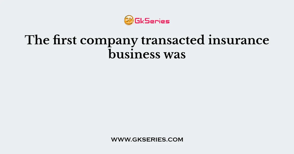 The first company transacted insurance business was