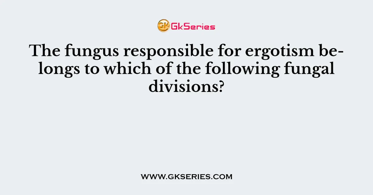 The fungus responsible for ergotism belongs to which of the following fungal divisions?