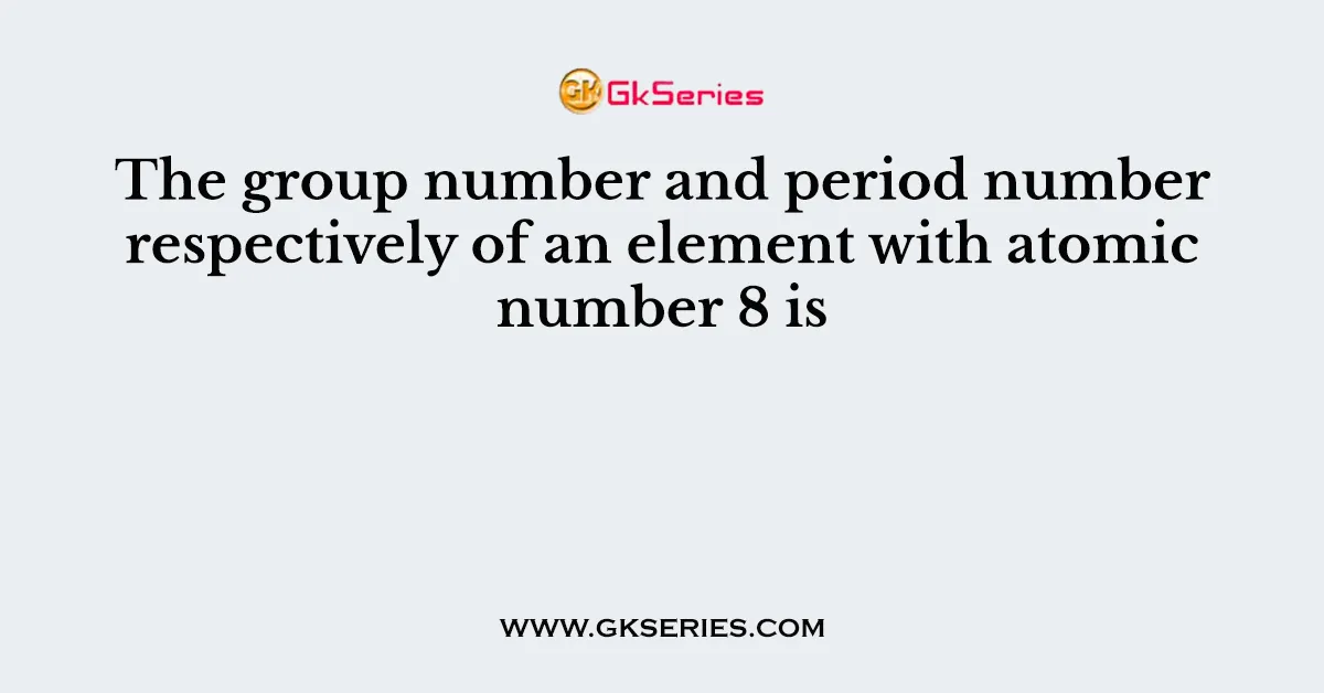 The group number and period number respectively of an element with atomic number 8 is