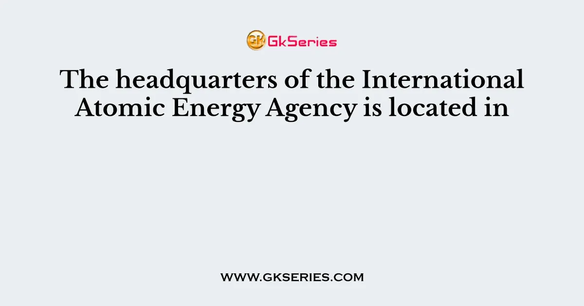 The headquarters of the International Atomic Energy Agency is located in