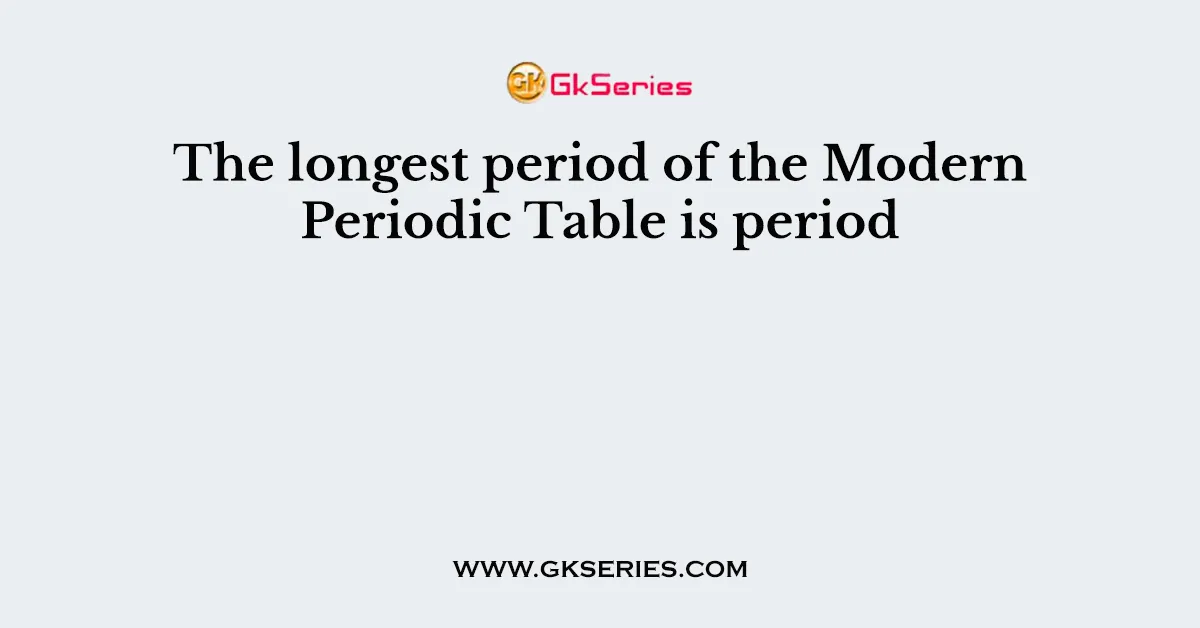 The longest period of the Modern Periodic Table is period