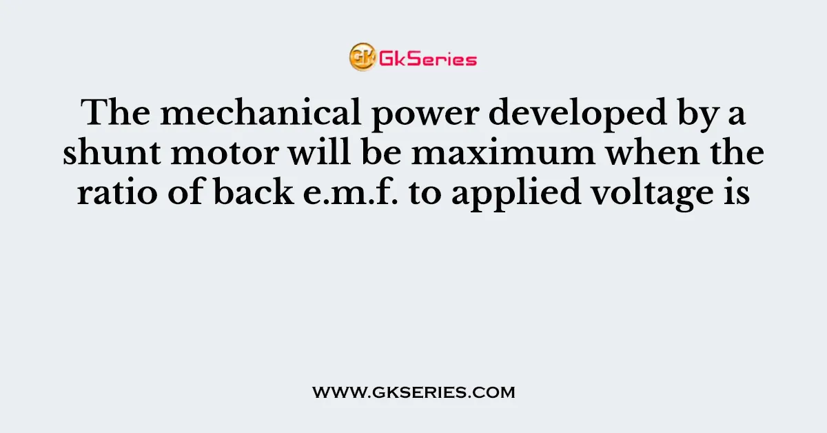 The mechanical power developed by a shunt motor will be maximum when the ratio of back e.m.f. to applied voltage is