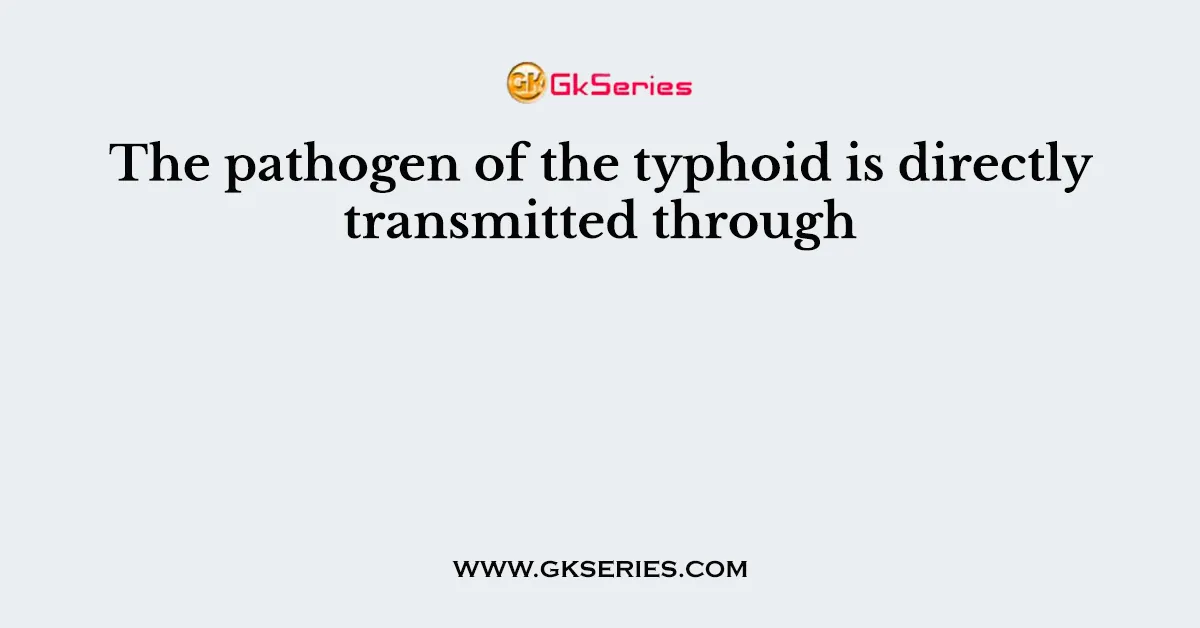 The pathogen of the typhoid is directly transmitted through