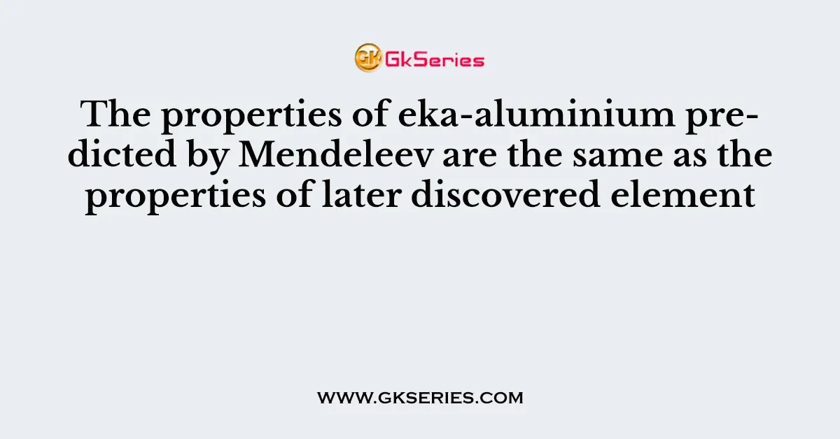 The properties of eka-aluminium predicted by Mendeleev are the same as the properties of later discovered element