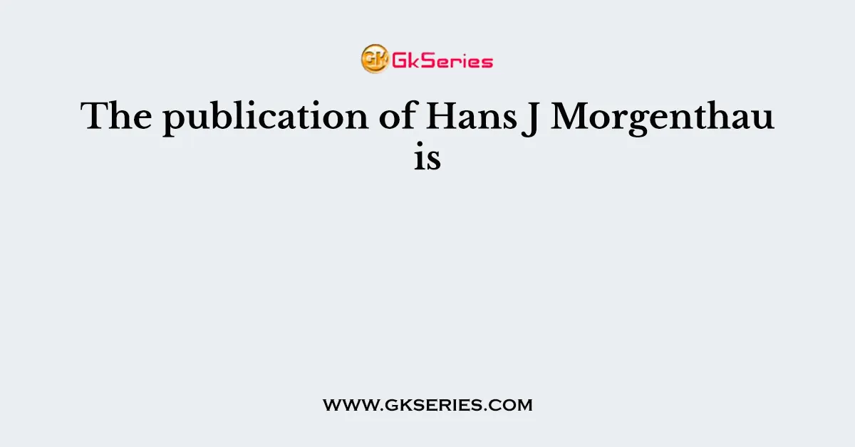 The publication of Hans J Morgenthau is