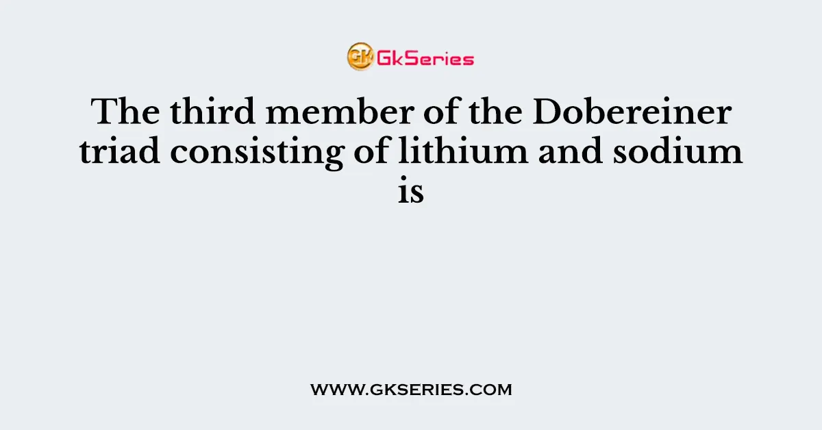 The third member of the Dobereiner triad consisting of lithium and sodium is