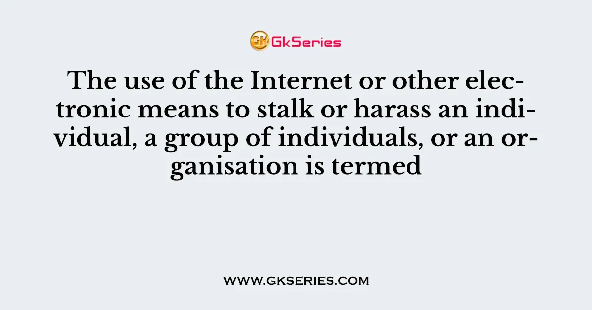 The use of the Internet or other electronic means to stalk or harass an individual, a group of individuals, or an organisation is termed