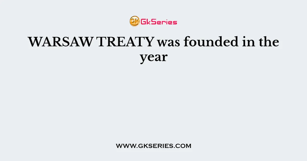 WARSAW TREATY was founded in the year
