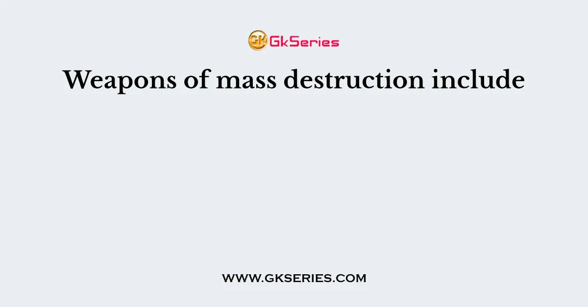 Weapons of mass destruction include