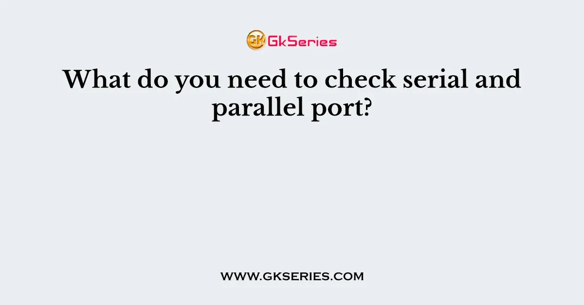What do you need to check serial and parallel port?