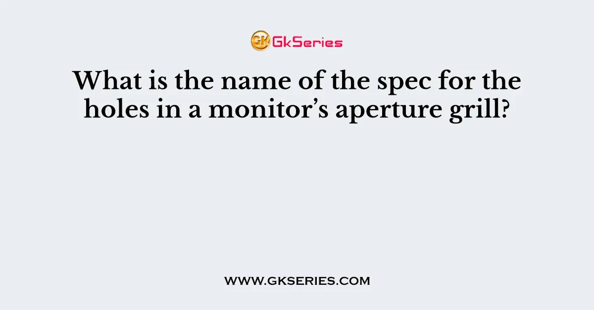 What is the name of the spec for the holes in a monitor’s aperture grill?