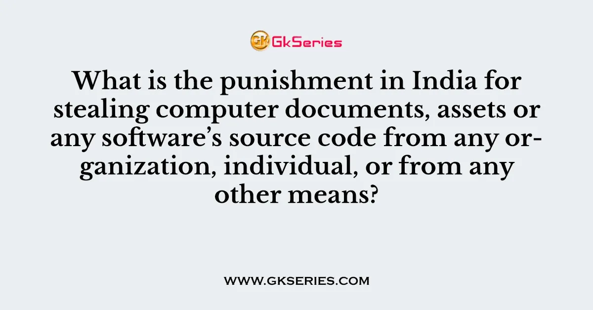 What is the punishment in India for stealing computer documents, assets or any software’s source code from any organization, individual, or from any other means?