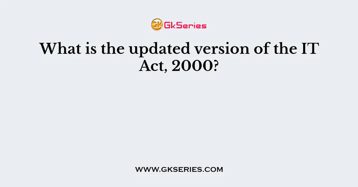 What is the updated version of the IT Act, 2000?