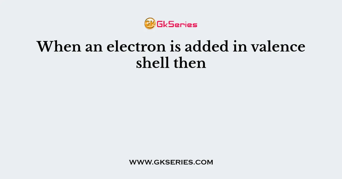 When an electron is added in valence shell then