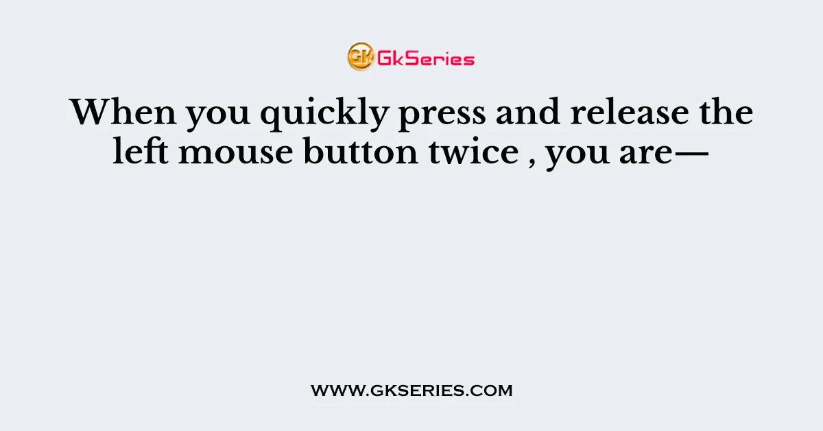 When you quickly press and release the left mouse button twice , you are—