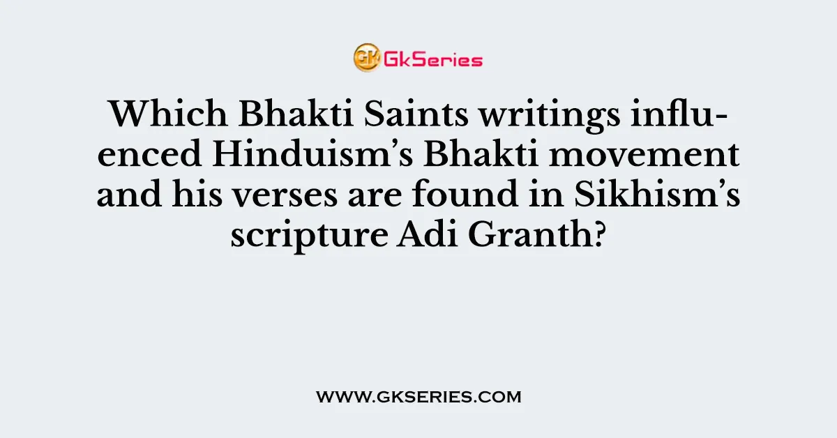 Which Bhakti Saints writings influenced Hinduism’s Bhakti movement and his verses are found in Sikhism’s scripture Adi Granth?